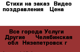 Стихи на заказ, Видео поздравления › Цена ­ 300 - Все города Услуги » Другие   . Челябинская обл.,Нязепетровск г.